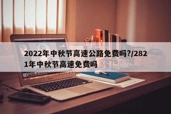 2022年中秋节高速公路免费吗?/2821年中秋节高速免费吗