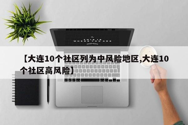 【大连10个社区列为中风险地区,大连10个社区高风险】
