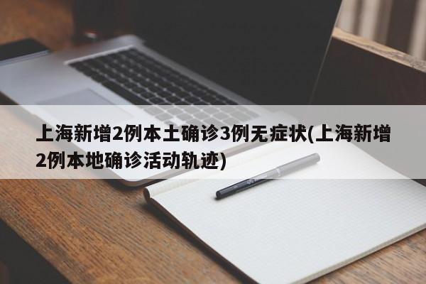 上海新增2例本土确诊3例无症状(上海新增2例本地确诊活动轨迹)