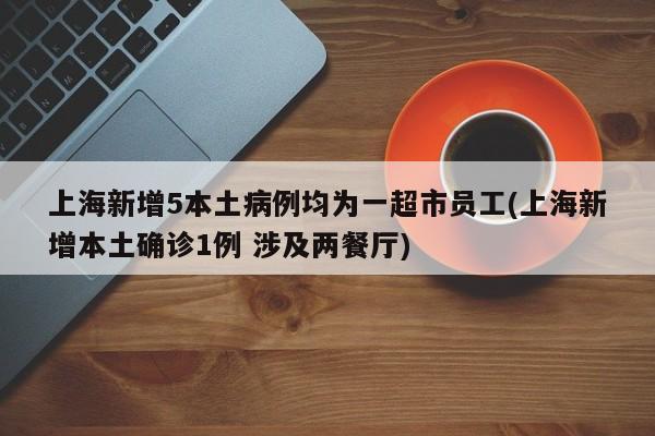 上海新增5本土病例均为一超市员工(上海新增本土确诊1例 涉及两餐厅)