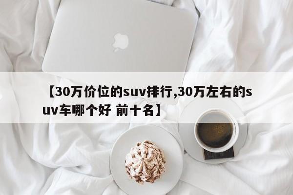 【30万价位的suv排行,30万左右的suv车哪个好 前十名】