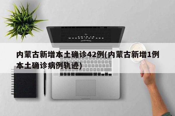 内蒙古新增本土确诊42例(内蒙古新增1例本土确诊病例轨迹)