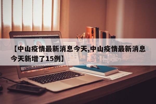 【中山疫情最新消息今天,中山疫情最新消息今天新增了15例】