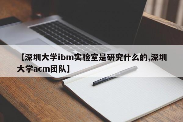 【深圳大学ibm实验室是研究什么的,深圳大学acm团队】