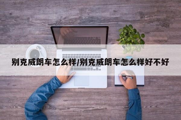 别克威朗车怎么样/别克威朗车怎么样好不好