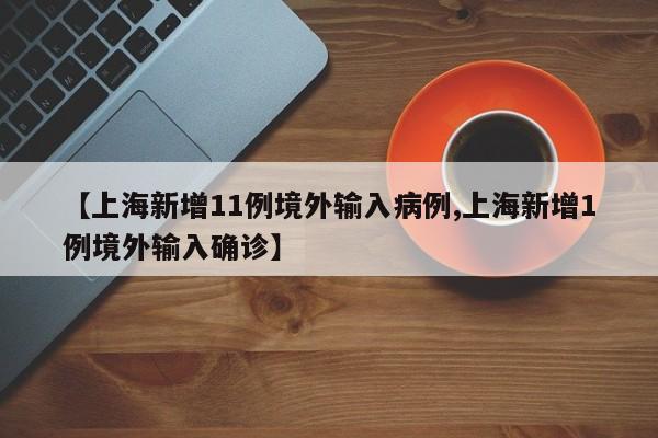 【上海新增11例境外输入病例,上海新增1例境外输入确诊】