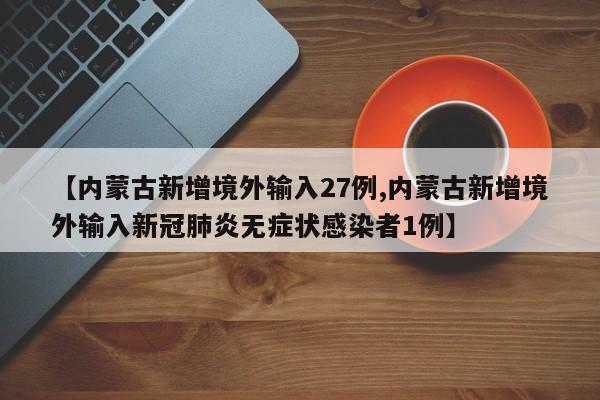 【内蒙古新增境外输入27例,内蒙古新增境外输入新冠肺炎无症状感染者1例】