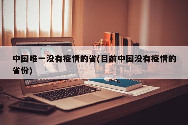 中国唯一没有疫情的省(目前中国没有疫情的省份)