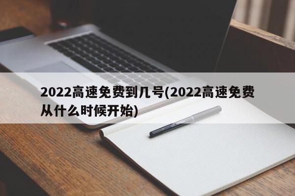 2022高速免费到几号(2022高速免费从什么时候开始)