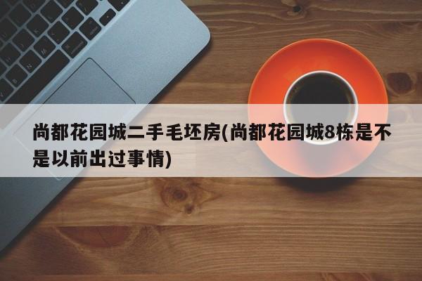 尚都花园城二手毛坯房(尚都花园城8栋是不是以前出过事情)