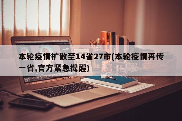 本轮疫情扩散至14省27市(本轮疫情再传一省,官方紧急提醒)