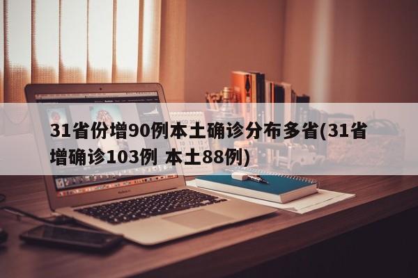 31省份增90例本土确诊分布多省(31省增确诊103例 本土88例)