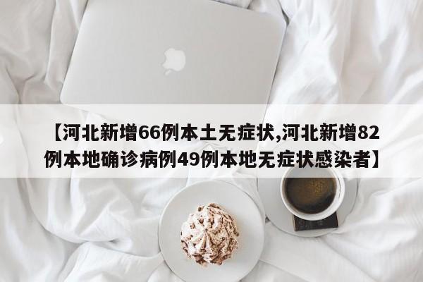 【河北新增66例本土无症状,河北新增82例本地确诊病例49例本地无症状感染者】