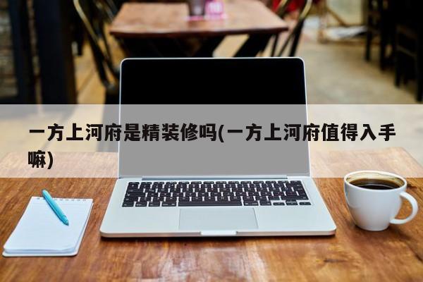 一方上河府是精装修吗(一方上河府值得入手嘛)