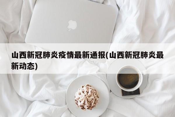 山西新冠肺炎疫情最新通报(山西新冠肺炎最新动态)