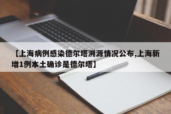 【上海病例感染德尔塔溯源情况公布,上海新增1例本土确诊是德尔塔】