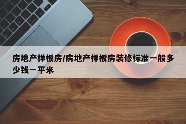 房地产样板房/房地产样板房装修标准一般多少钱一平米