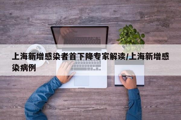 上海新增感染者首下降专家解读/上海新增感染病例