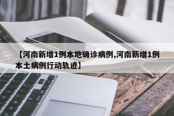 【河南新增1例本地确诊病例,河南新增1例本土病例行动轨迹】