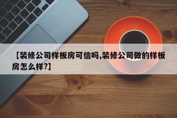 【装修公司样板房可信吗,装修公司做的样板房怎么样?】