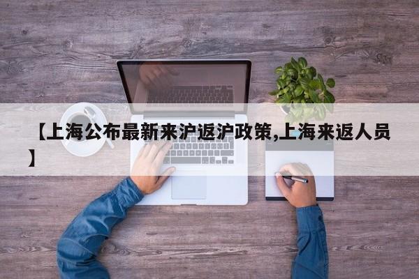 【上海公布最新来沪返沪政策,上海来返人员】