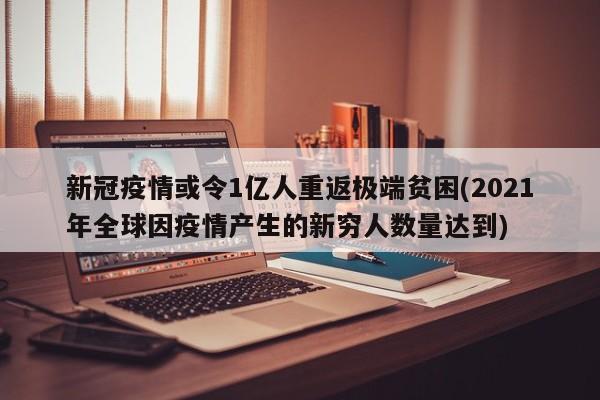 新冠疫情或令1亿人重返极端贫困(2021年全球因疫情产生的新穷人数量达到)