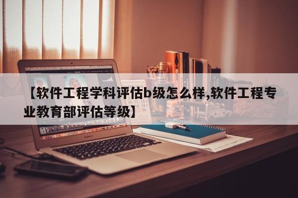 【软件工程学科评估b级怎么样,软件工程专业教育部评估等级】