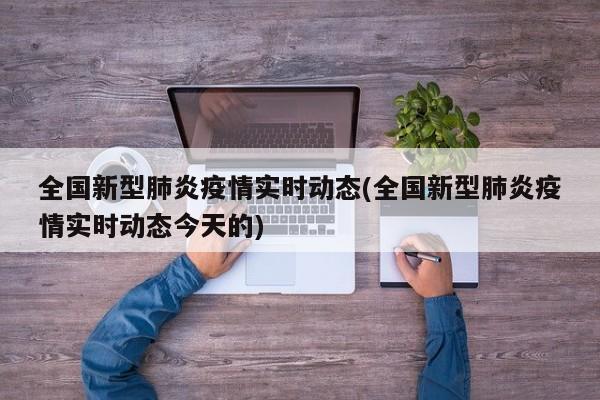 全国新型肺炎疫情实时动态(全国新型肺炎疫情实时动态今天的)