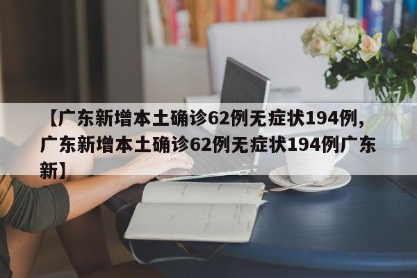 【广东新增本土确诊62例无症状194例,广东新增本土确诊62例无症状194例广东新】