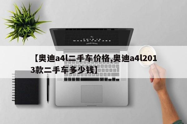 【奥迪a4l二手车价格,奥迪a4l2013款二手车多少钱】