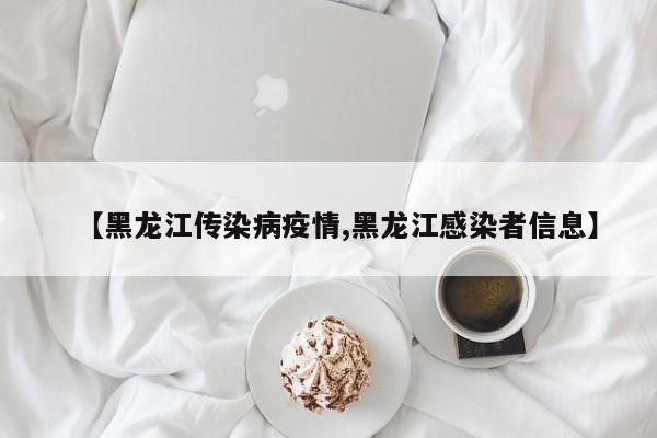 【黑龙江传染病疫情,黑龙江感染者信息】