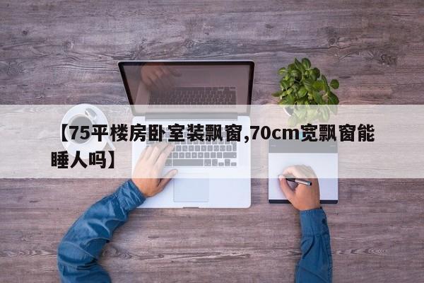 【75平楼房卧室装飘窗,70cm宽飘窗能睡人吗】