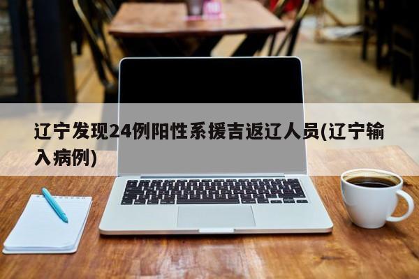 辽宁发现24例阳性系援吉返辽人员(辽宁输入病例)