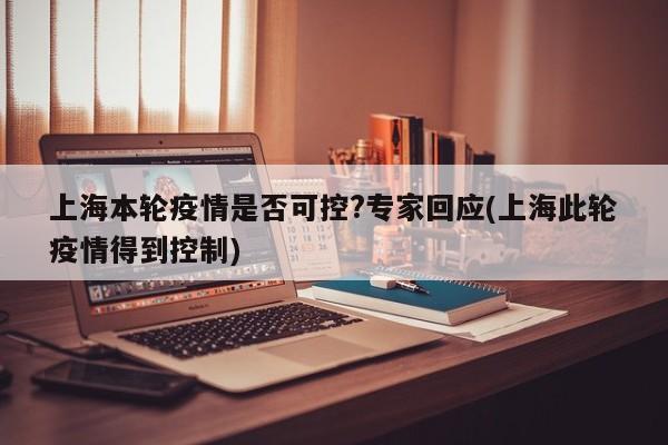 上海本轮疫情是否可控?专家回应(上海此轮疫情得到控制)