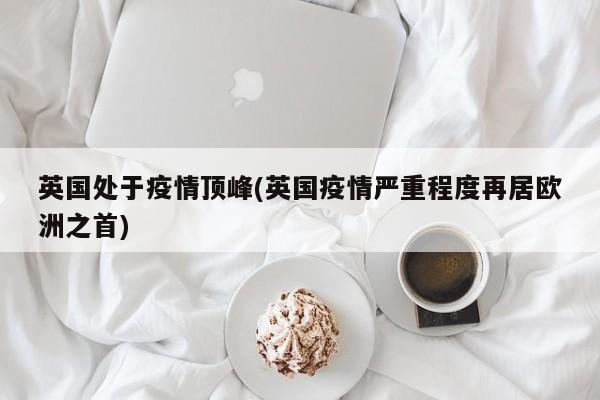 英国处于疫情顶峰(英国疫情严重程度再居欧洲之首)