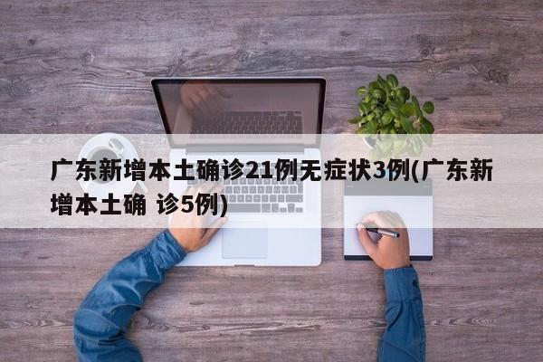 广东新增本土确诊21例无症状3例(广东新增本土确 诊5例)