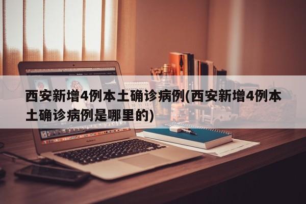 西安新增4例本土确诊病例(西安新增4例本土确诊病例是哪里的)