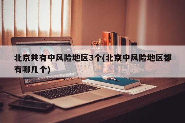 北京共有中风险地区3个(北京中风险地区都有哪几个)