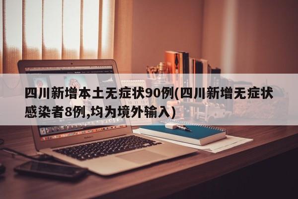 四川新增本土无症状90例(四川新增无症状感染者8例,均为境外输入)