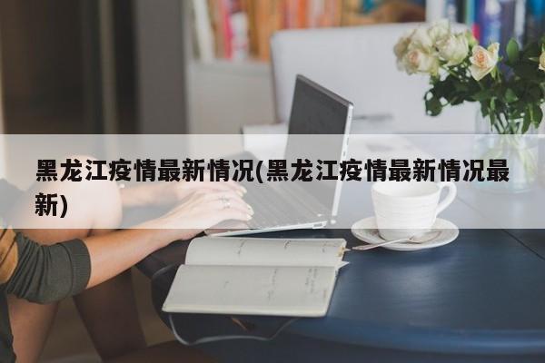 黑龙江疫情最新情况(黑龙江疫情最新情况最新)