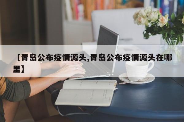 【青岛公布疫情源头,青岛公布疫情源头在哪里】