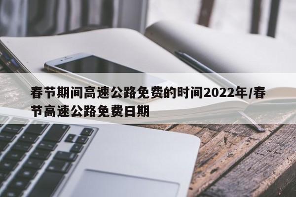 春节期间高速公路免费的时间2022年/春节高速公路免费日期