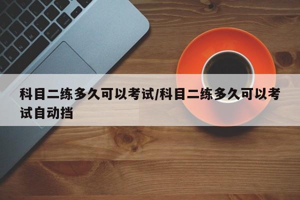 科目二练多久可以考试/科目二练多久可以考试自动挡