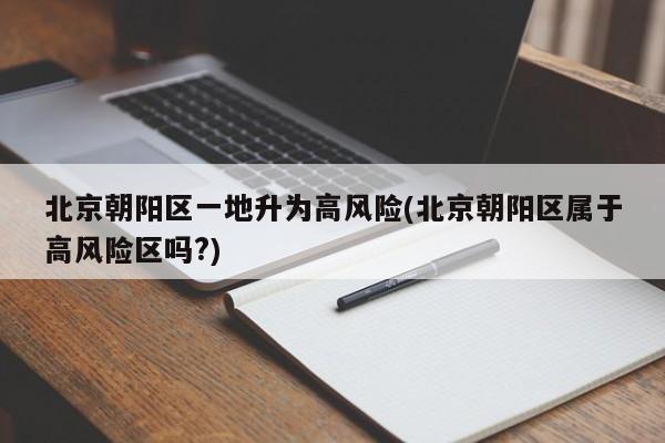 北京朝阳区一地升为高风险(北京朝阳区属于高风险区吗?)