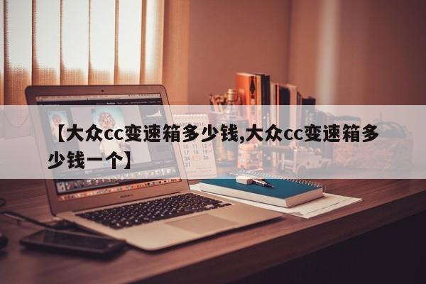 【大众cc变速箱多少钱,大众cc变速箱多少钱一个】