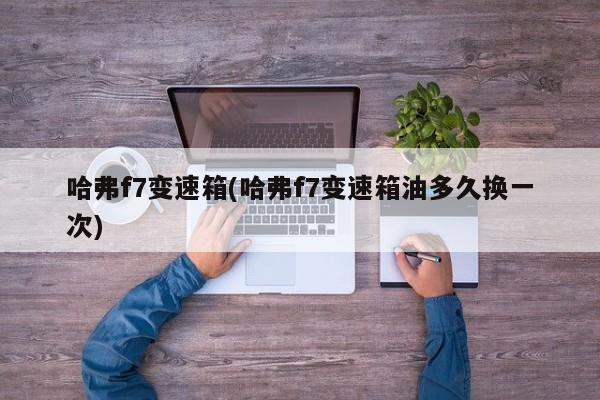 哈弗f7变速箱(哈弗f7变速箱油多久换一次)