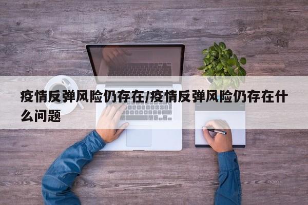 疫情反弹风险仍存在/疫情反弹风险仍存在什么问题