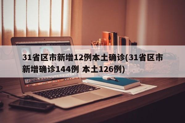 31省区市新增12例本土确诊(31省区市新增确诊144例 本土126例)