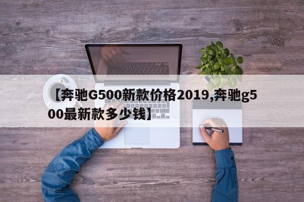 【奔驰G500新款价格2019,奔驰g500最新款多少钱】