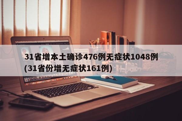 31省增本土确诊476例无症状1048例(31省份增无症状161例)